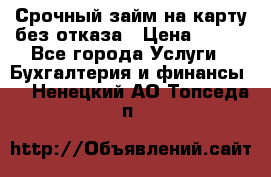 Срочный займ на карту без отказа › Цена ­ 500 - Все города Услуги » Бухгалтерия и финансы   . Ненецкий АО,Топседа п.